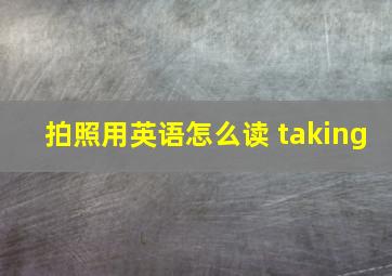 拍照用英语怎么读 taking